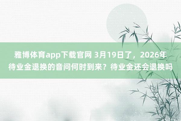 雅博体育app下载官网 3月19日了，2026年待业金退换的音问何时到来？待业金还会退换吗