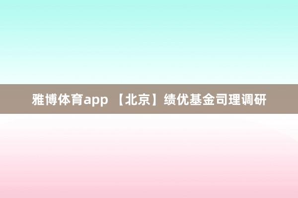 雅博体育app 【北京】绩优基金司理调研