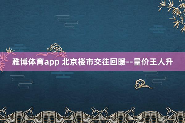 雅博体育app 北京楼市交往回暖--量价王人升