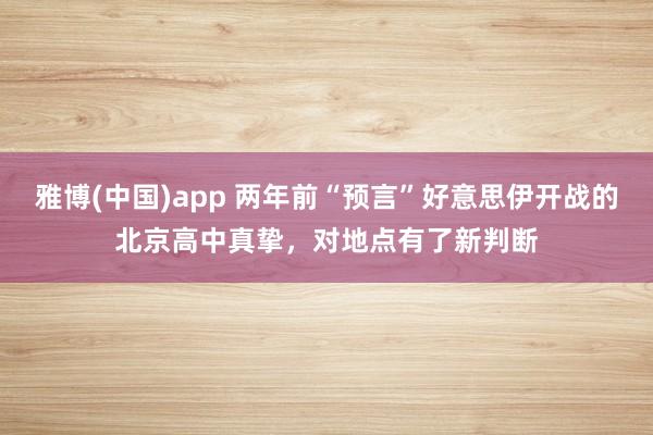 雅博(中国)app 两年前“预言”好意思伊开战的北京高中真挚，对地点有了新判断