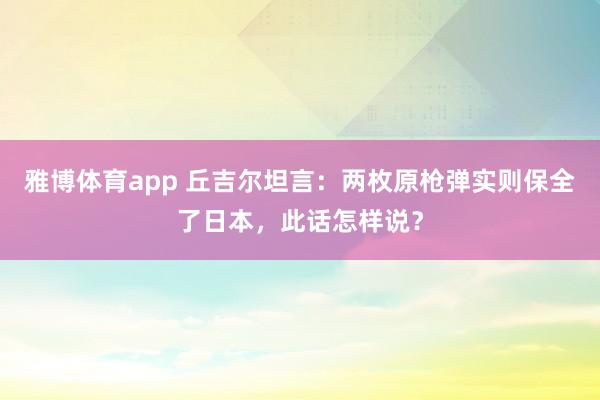 雅博体育app 丘吉尔坦言：两枚原枪弹实则保全了日本，此话怎样说？