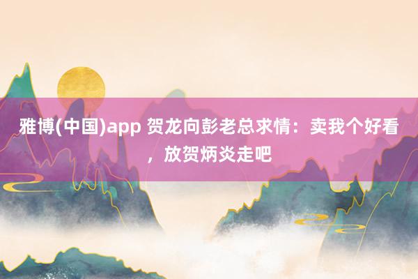 雅博(中国)app 贺龙向彭老总求情：卖我个好看，放贺炳炎走吧