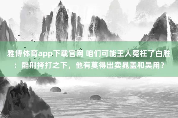 雅博体育app下载官网 咱们可能王人冤枉了白胜：酷刑拷打之下，他有莫得出卖晁盖和吴用？