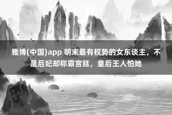 雅博(中国)app 明末最有权势的女东谈主，不是后妃却称霸宫廷，皇后王人怕她