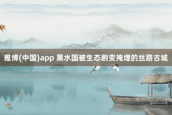 雅博(中国)app 黑水国被生态剧变掩埋的丝路古城