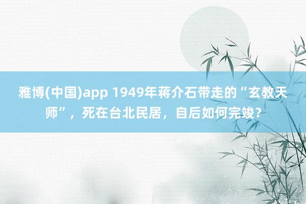 雅博(中国)app 1949年蒋介石带走的“玄教天师”，死在台北民居，自后如何完竣？