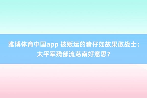 雅博体育中国app 被贩运的猪仔如故果敢战士：太平军残部流荡南好意思？