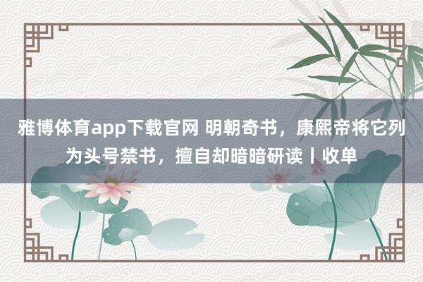 雅博体育app下载官网 明朝奇书，康熙帝将它列为头号禁书，擅自却暗暗研读丨收单