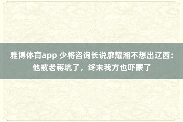 雅博体育app 少将咨询长说廖耀湘不想出辽西：他被老蒋坑了，终末我方也吓蒙了