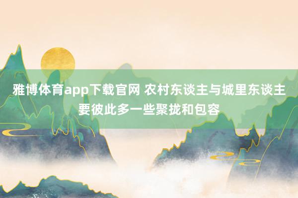 雅博体育app下载官网 农村东谈主与城里东谈主要彼此多一些聚拢和包容