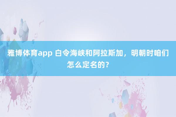 雅博体育app 白令海峡和阿拉斯加，明朝时咱们怎么定名的？