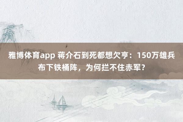 雅博体育app 蒋介石到死都想欠亨：150万雄兵布下铁桶阵，为何拦不住赤军？