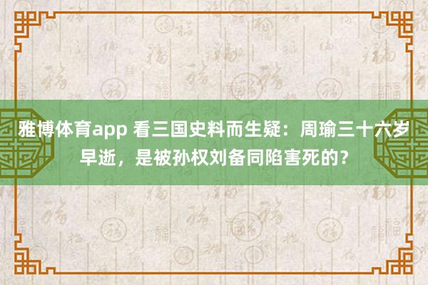 雅博体育app 看三国史料而生疑：周瑜三十六岁早逝，是被孙权刘备同陷害死的？