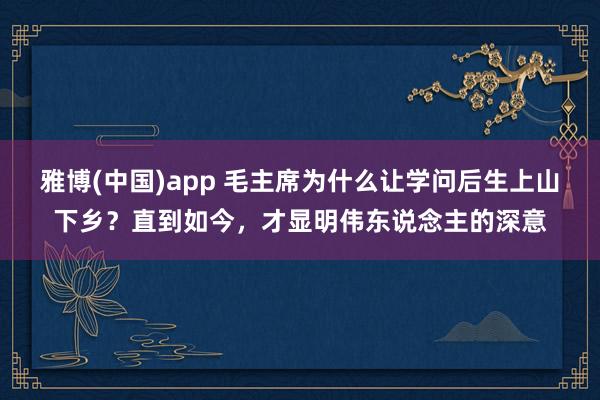 雅博(中国)app 毛主席为什么让学问后生上山下乡？直到如今，才显明伟东说念主的深意