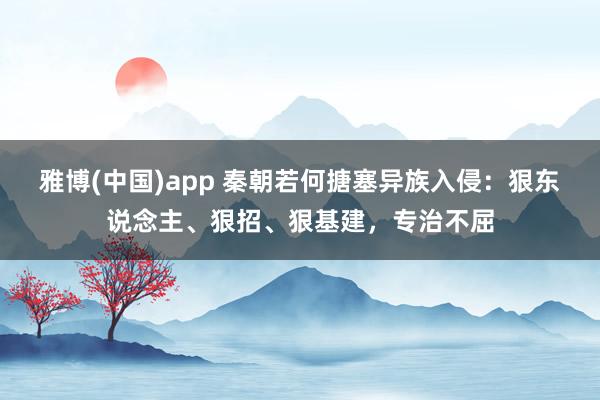 雅博(中国)app 秦朝若何搪塞异族入侵：狠东说念主、狠招、狠基建，专治不屈