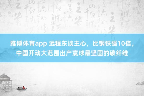 雅博体育app 远程东谈主心，比钢铁强10倍，中国开动大范围出产寰球最坚固的碳纤维