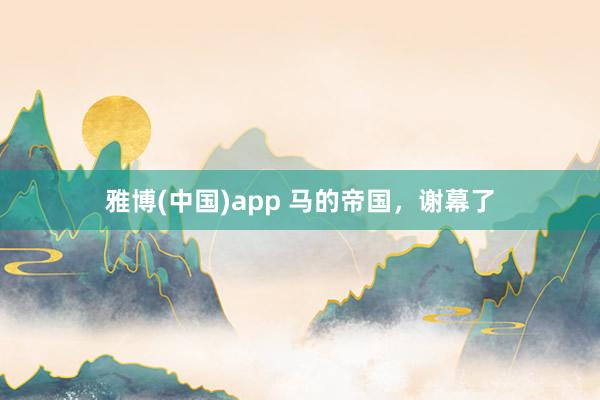 雅博(中国)app 马的帝国，谢幕了