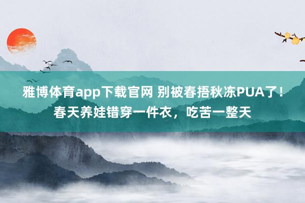 雅博体育app下载官网 别被春捂秋冻PUA了！春天养娃错穿一件衣，吃苦一整天