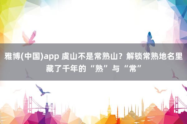 雅博(中国)app 虞山不是常熟山?解锁常熟地名里藏了千年的 “熟” 与 “常”
