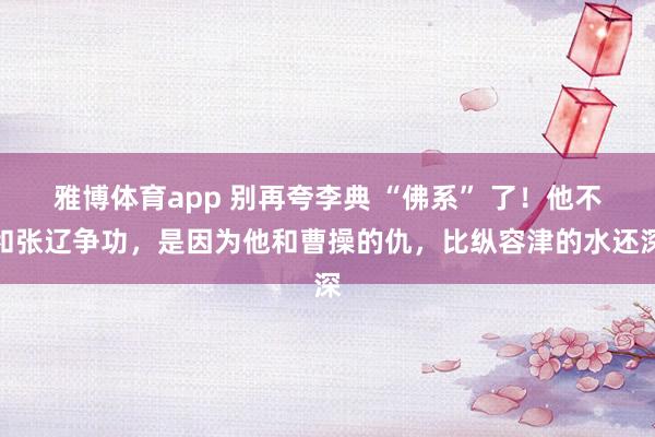 雅博体育app 别再夸李典 “佛系” 了！他不和张辽争功，是因为他和曹操的仇，比纵容津的水还深
