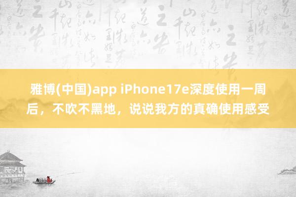 雅博(中国)app iPhone17e深度使用一周后，不吹不黑地，说说我方的真确使用感受