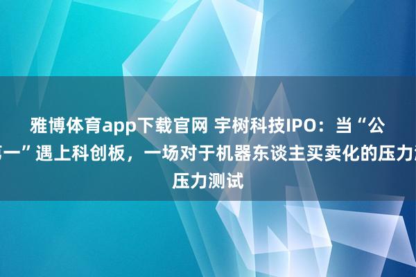 雅博体育app下载官网 宇树科技IPO：当“公共第一”遇上科创板，一场对于机器东谈主买卖化的压力测试