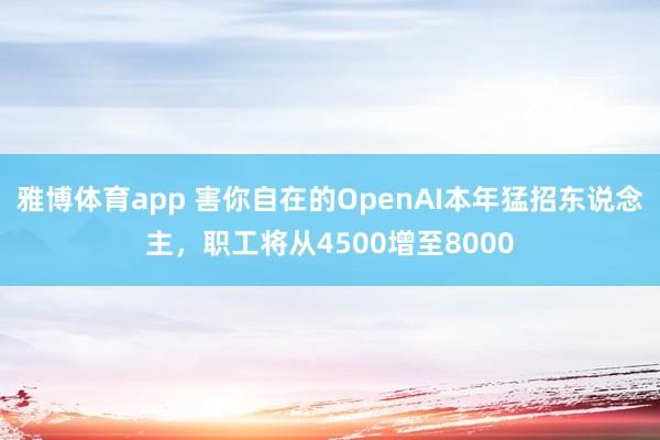 雅博体育app 害你自在的OpenAI本年猛招东说念主,职工将从4500增至8000