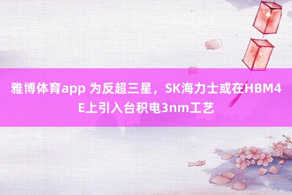 雅博体育app 为反超三星，SK海力士或在HBM4E上引入台积电3nm工艺