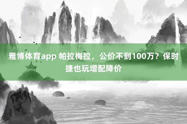雅博体育app 帕拉梅拉，公价不到100万？保时捷也玩增配降价