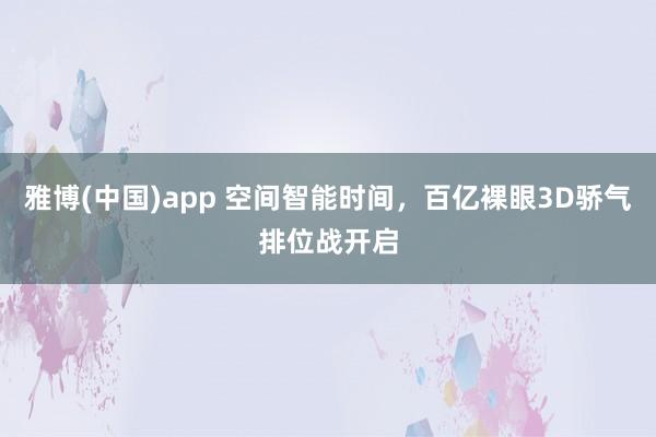 雅博(中国)app 空间智能时间，百亿裸眼3D骄气排位战开启