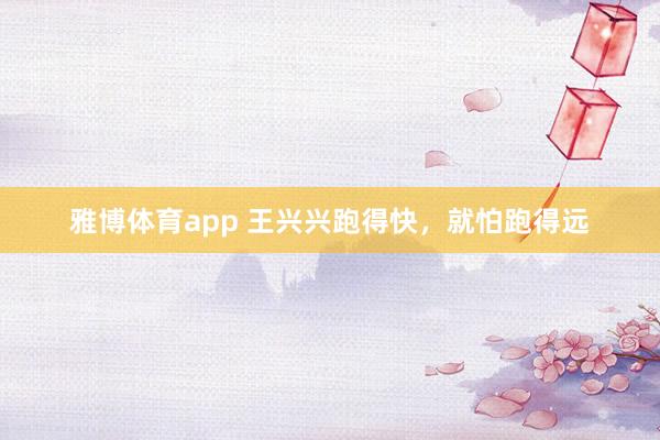 雅博体育app 王兴兴跑得快，就怕跑得远