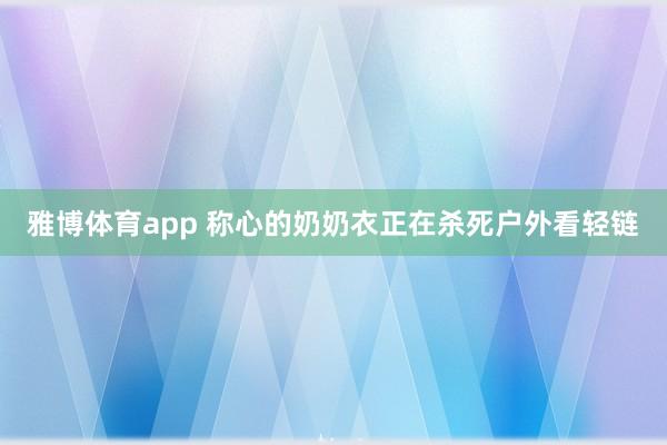 雅博体育app 称心的奶奶衣正在杀死户外看轻链