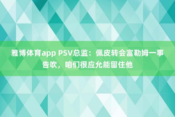雅博体育app PSV总监：佩皮转会富勒姆一事告吹，咱们很应允能留住他