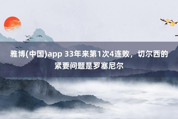雅博(中国)app 33年来第1次4连败，切尔西的紧要问题是罗塞尼尔