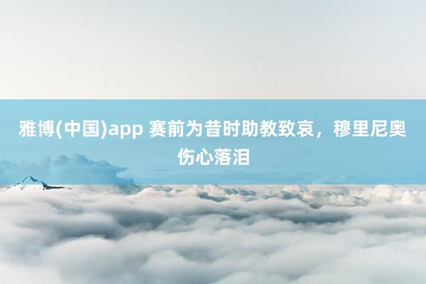 雅博(中国)app 赛前为昔时助教致哀，穆里尼奥伤心落泪