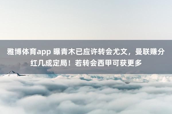 雅博体育app 曝青木已应许转会尤文，曼联赚分红几成定局！若转会西甲可获更多