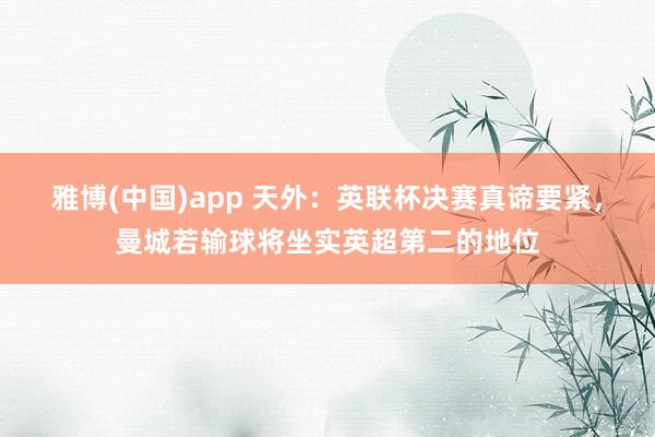 雅博(中国)app 天外：英联杯决赛真谛要紧，曼城若输球将坐实英超第二的地位