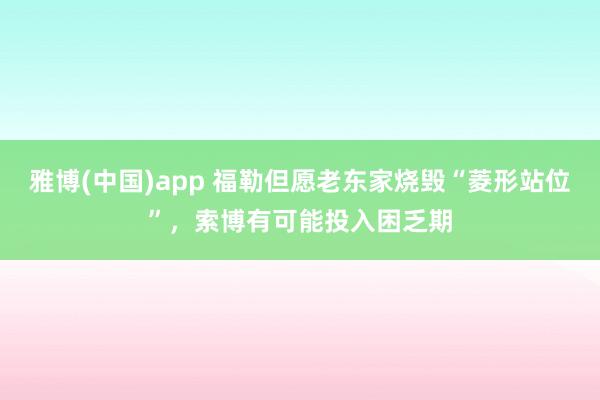 雅博(中国)app 福勒但愿老东家烧毁“菱形站位”，索博有可能投入困乏期