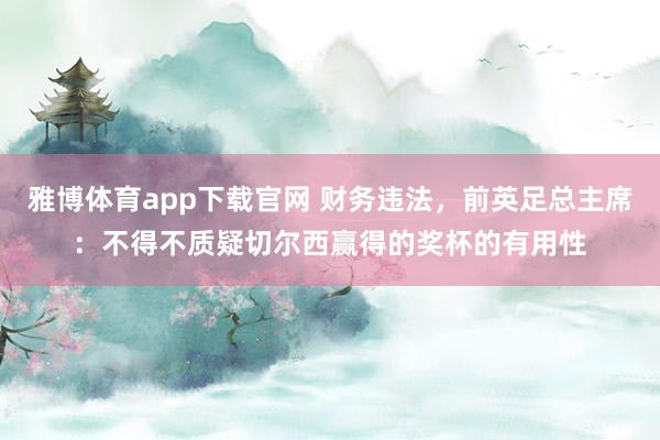 雅博体育app下载官网 财务违法，前英足总主席：不得不质疑切尔西赢得的奖杯的有用性