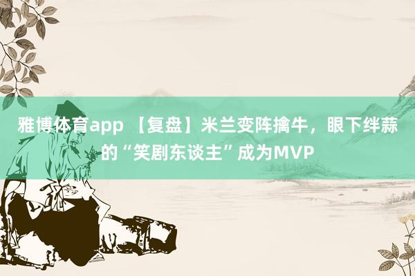雅博体育app 【复盘】米兰变阵擒牛，眼下绊蒜的“笑剧东谈主”成为MVP