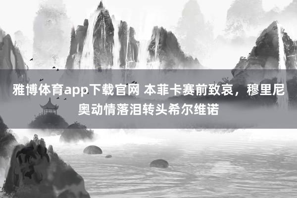 雅博体育app下载官网 本菲卡赛前致哀，穆里尼奥动情落泪转头希尔维诺
