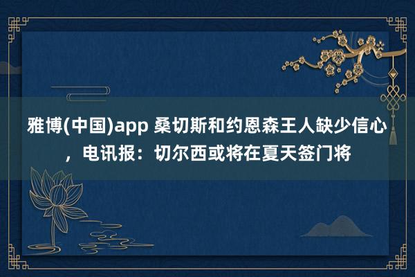 雅博(中国)app 桑切斯和约恩森王人缺少信心，电讯报：切尔西或将在夏天签门将