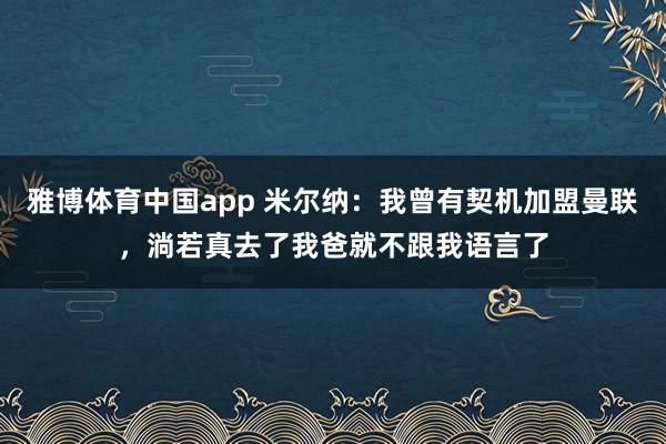 雅博体育中国app 米尔纳：我曾有契机加盟曼联，淌若真去了我爸就不跟我语言了