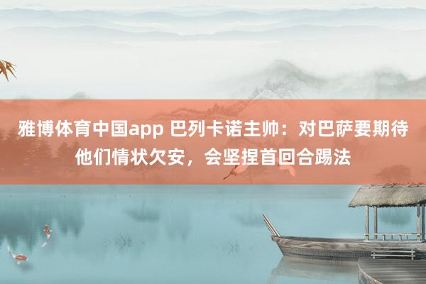 雅博体育中国app 巴列卡诺主帅：对巴萨要期待他们情状欠安，会坚捏首回合踢法