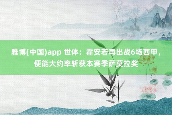 雅博(中国)app 世体：霍安若再出战6场西甲，便能大约率斩获本赛季萨莫拉奖