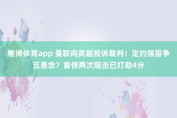 雅博体育app 曼联向英超投诉裁判！定约强留争五悬念？盲侠两次阻击已打劫4分