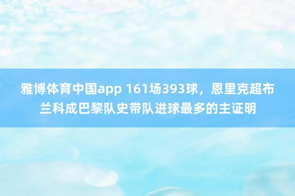 雅博体育中国app 161场393球，恩里克超布兰科成巴黎队史带队进球最多的主证明