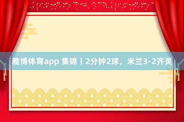 雅博体育app 集锦丨2分钟2球，米兰3-2齐灵