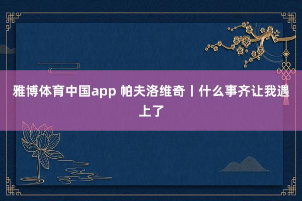 雅博体育中国app 帕夫洛维奇丨什么事齐让我遇上了