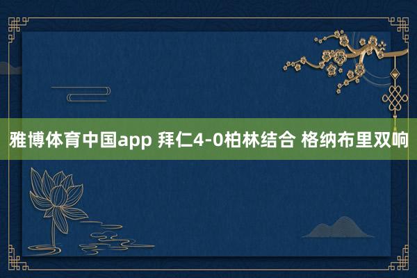 雅博体育中国app 拜仁4-0柏林结合 格纳布里双响